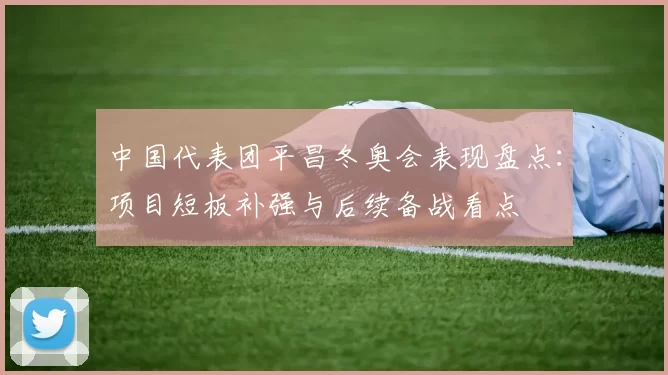 中国代表团平昌冬奥会表现盘点：项目短板补强与后续备战看点