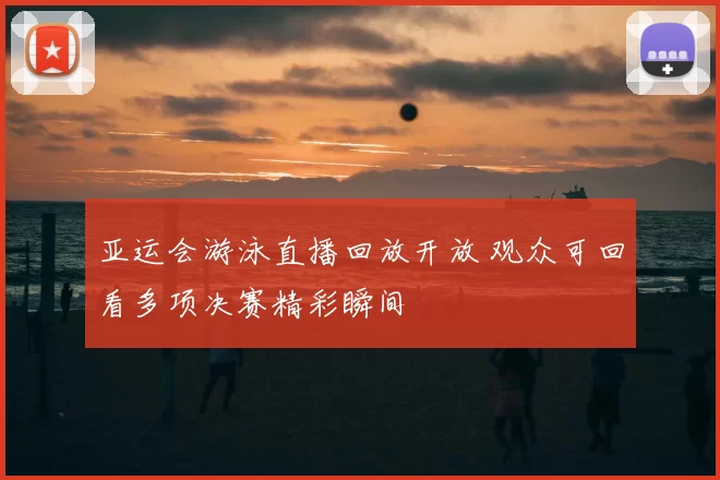 亚运会游泳直播回放开放 观众可回看多项决赛精彩瞬间