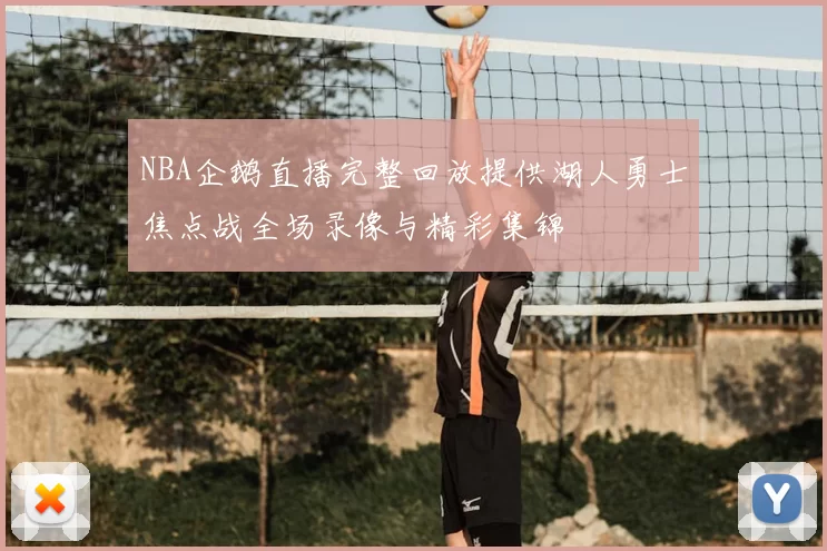 NBA企鹅直播完整回放提供湖人勇士焦点战全场录像与精彩集锦
