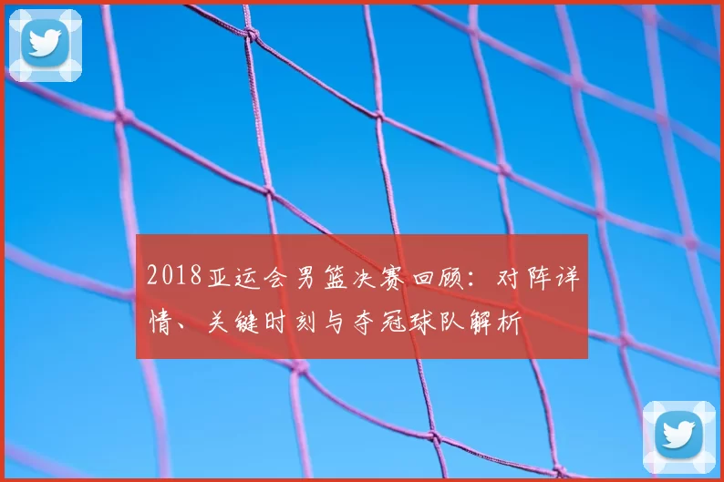 2018亚运会男篮决赛回顾:对阵详情、关键时刻与夺冠球队解析