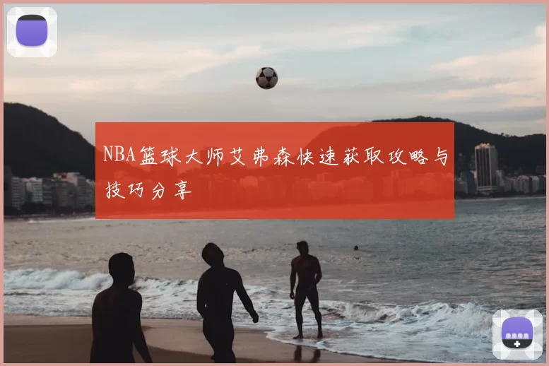 NBA篮球大师艾弗森快速获取攻略与技巧分享