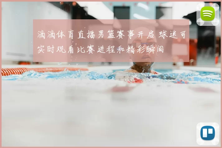滴滴体育直播男篮赛事开启 球迷可实时观看比赛进程和精彩瞬间