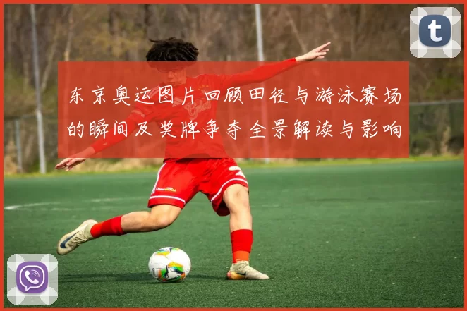 东京奥运图片回顾田径与游泳赛场的瞬间及奖牌争夺全景解读与影响