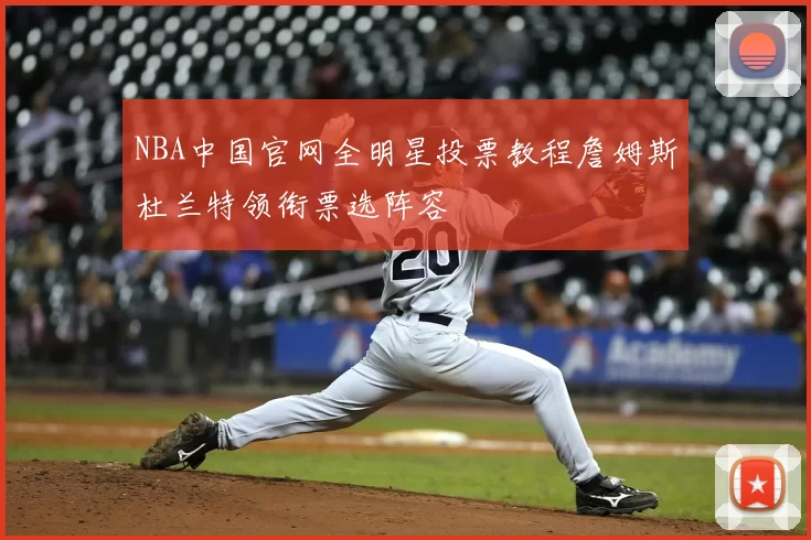 NBA中国官网全明星投票教程詹姆斯杜兰特领衔票选阵容