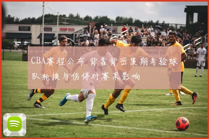 CBA赛程公布 背靠背密集期考验球队轮换与伤停对赛果影响