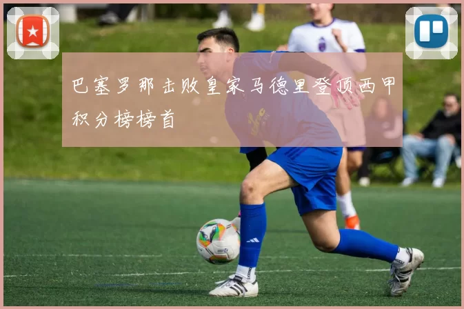 巴塞罗那击败皇家马德里登顶西甲积分榜榜首