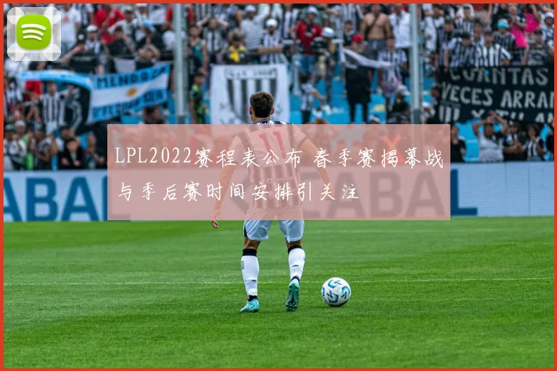 LPL2022赛程表公布 春季赛揭幕战与季后赛时间安排引关注