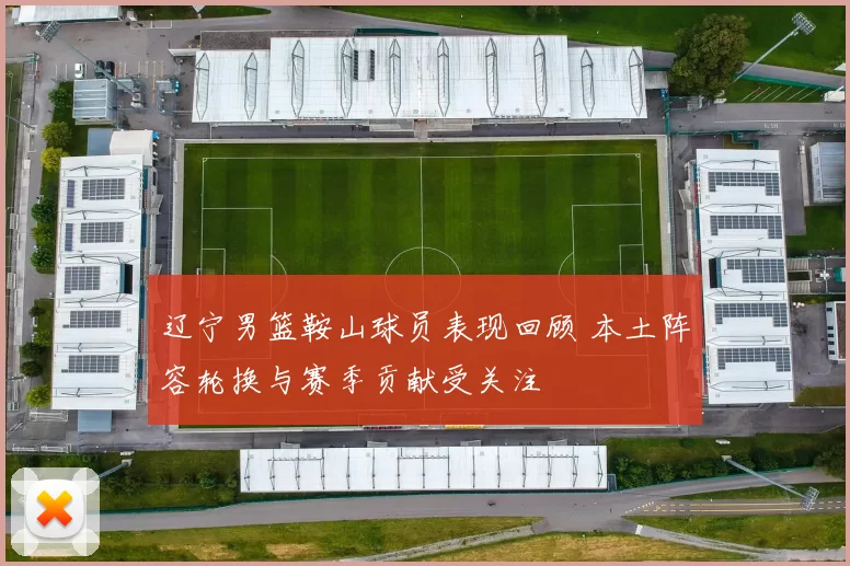 辽宁男篮鞍山球员表现回顾 本土阵容轮换与赛季贡献受关注