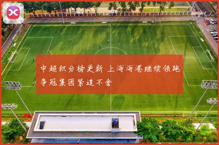 中超积分榜更新 上海海港继续领跑争冠集团紧追不舍