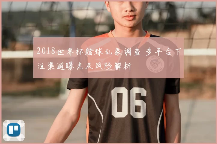 2018世界杯赌球乱象调查 多平台下注渠道曝光及风险解析