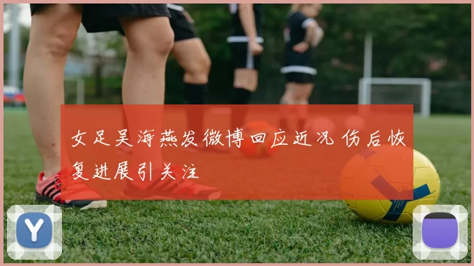 女足吴海燕发微博回应近况 伤后恢复进展引关注