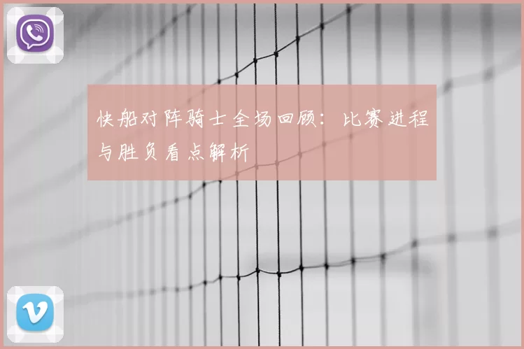 快船对阵骑士全场回顾：比赛进程与胜负看点解析