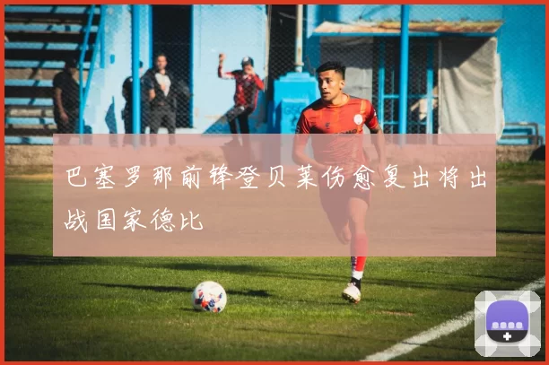 巴塞罗那前锋登贝莱伤愈复出将出战国家德比