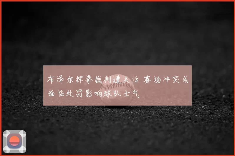 布泽尔挥拳裁判遭关注 赛场冲突或面临处罚影响球队士气