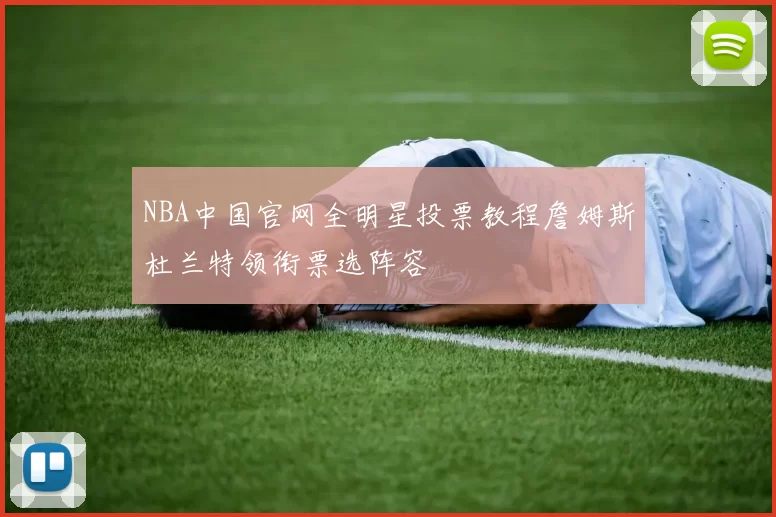 NBA中国官网全明星投票教程詹姆斯杜兰特领衔票选阵容