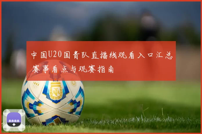中国U20国青队直播线观看入口汇总 赛事看点与观赛指南