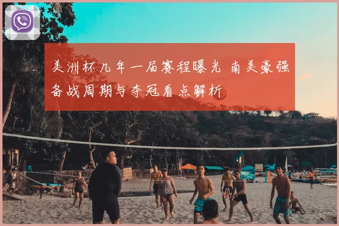 美洲杯几年一届赛程曝光 南美豪强备战周期与夺冠看点解析