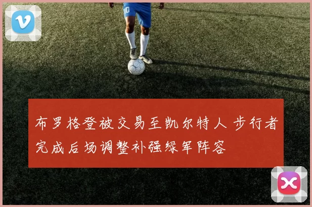 布罗格登被交易至凯尔特人 步行者完成后场调整补强绿军阵容