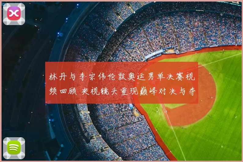 林丹与李宗伟伦敦奥运男单决赛视频回顾 央视镜头重现巅峰对决与夺冠瞬间