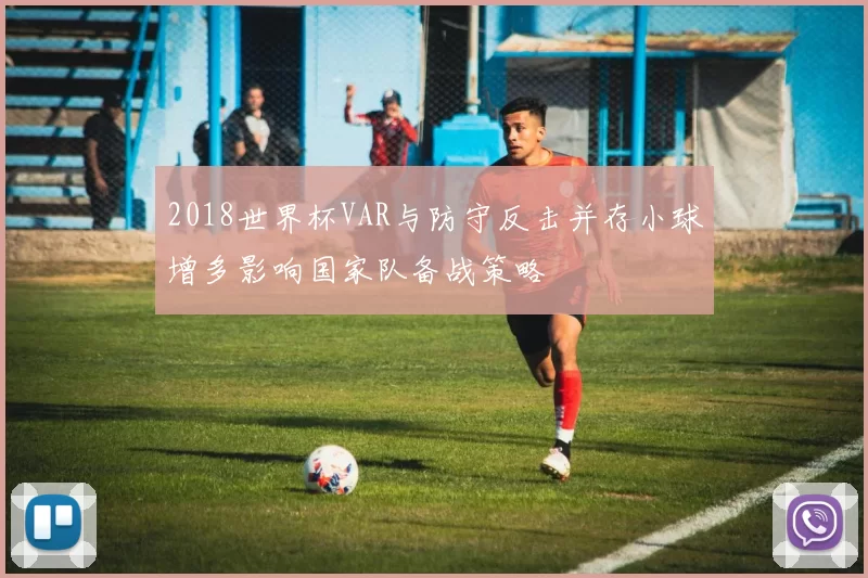 2018世界杯VAR与防守反击并存小球增多影响国家队备战策略
