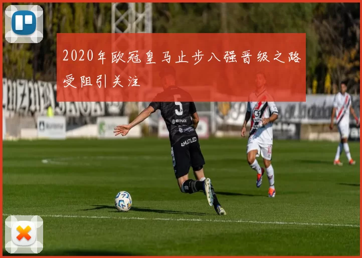 2020年欧冠皇马止步八强晋级之路受阻引关注