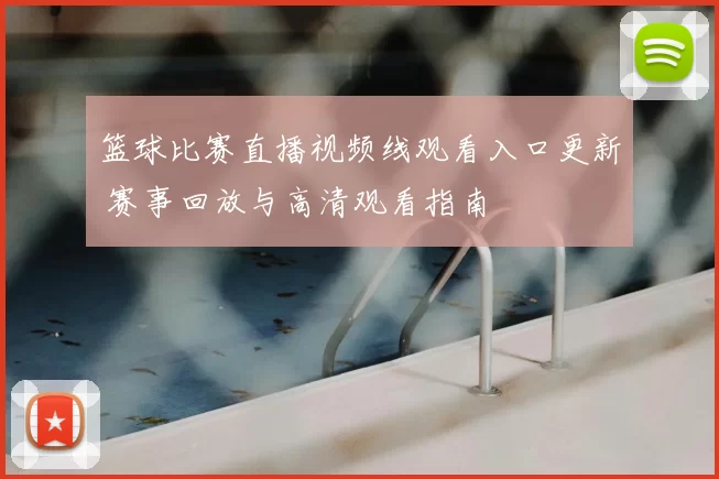 篮球比赛直播视频线观看入口更新 赛事回放与高清观看指南