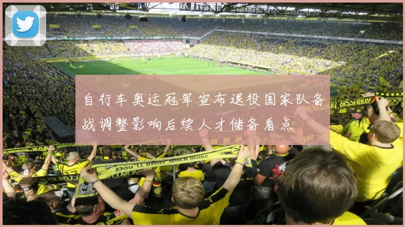 自行车奥运冠军宣布退役国家队备战调整影响后续人才储备看点