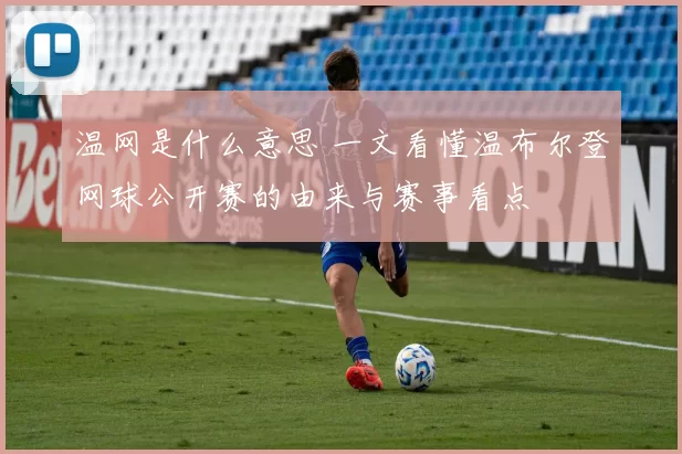 温网是什么意思 一文看懂温布尔登网球公开赛的由来与赛事看点