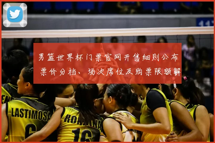 男篮世界杯门票官网开售细则公布 票价分档、场次席位及购票限额解读