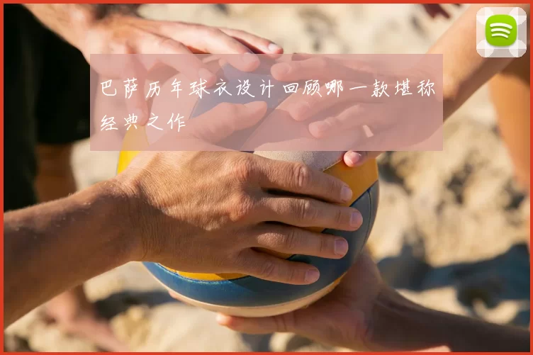 巴萨历年球衣设计回顾哪一款堪称经典之作