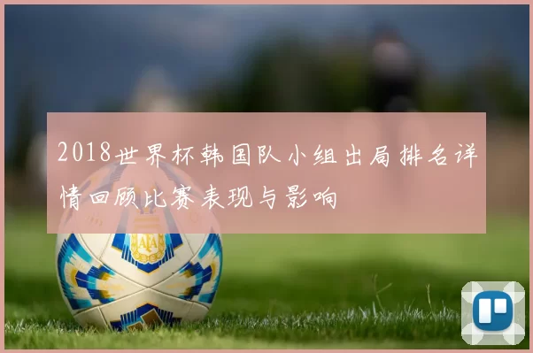 2018世界杯韩国队小组出局排名详情回顾比赛表现与影响