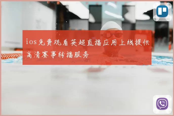 ios免费观看英超直播应用上线提供高清赛事转播服务