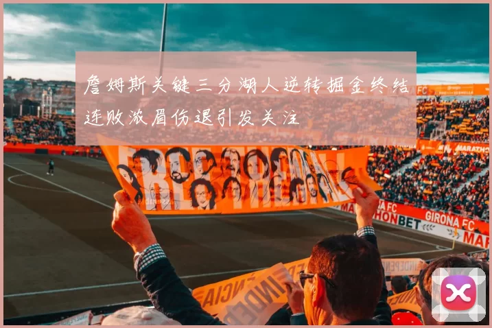 詹姆斯关键三分湖人逆转掘金终结连败浓眉伤退引发关注
