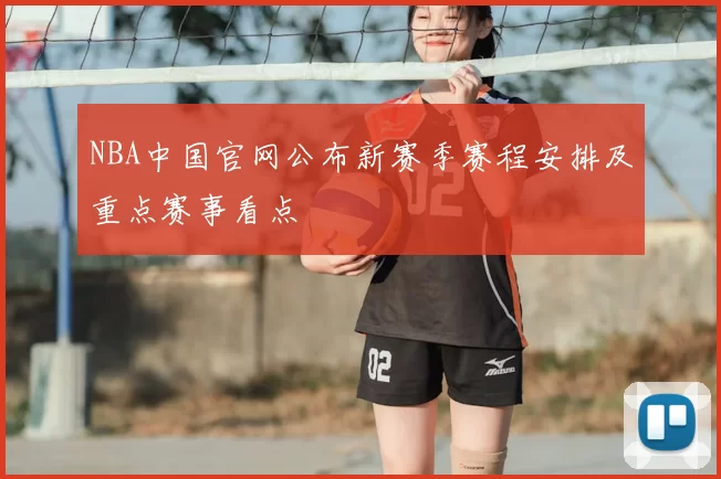 NBA中国官网公布新赛季赛程安排及重点赛事看点