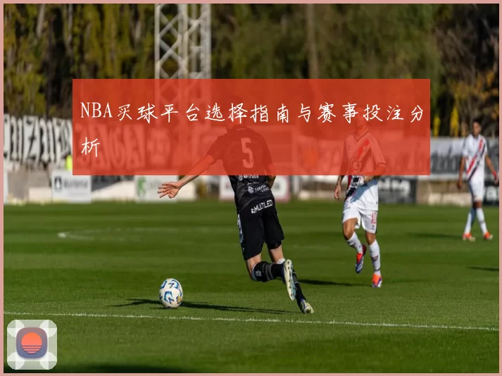 NBA买球平台选择指南与赛事投注分析