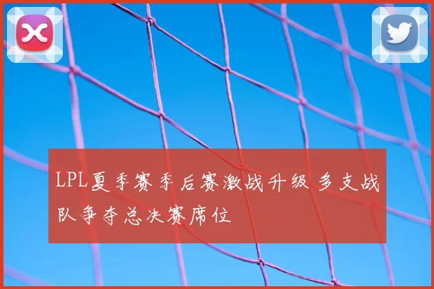 LPL夏季赛季后赛激战升级 多支战队争夺总决赛席位
