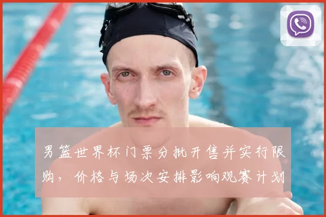 男篮世界杯门票分批开售并实行限购，价格与场次安排影响观赛计划
