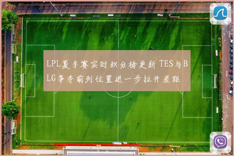 LPL夏季赛实时积分榜更新 TES与BLG争夺前列位置进一步拉开差距