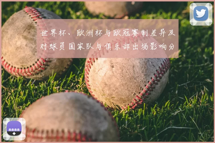 世界杯、欧洲杯与欧冠赛制差异及对球员国家队与俱乐部出场影响分析