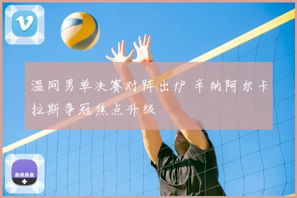 温网男单决赛对阵出炉 辛纳阿尔卡拉斯争冠焦点升级