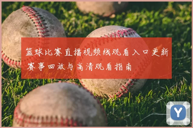 篮球比赛直播视频线观看入口更新 赛事回放与高清观看指南