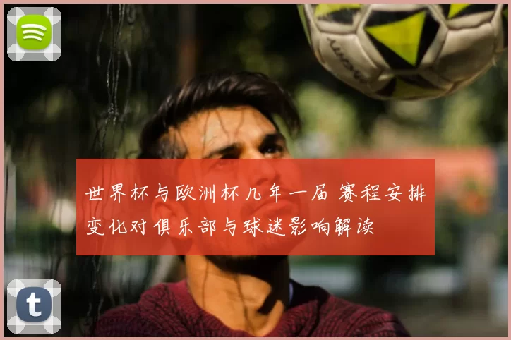 世界杯与欧洲杯几年一届 赛程安排变化对俱乐部与球迷影响解读