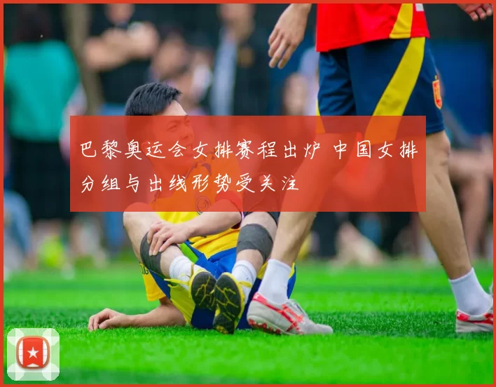 巴黎奥运会女排赛程出炉 中国女排分组与出线形势受关注