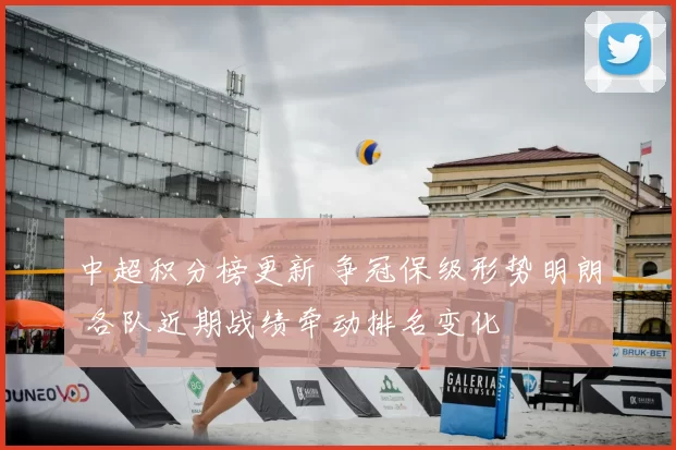 中超积分榜更新 争冠保级形势明朗 各队近期战绩牵动排名变化