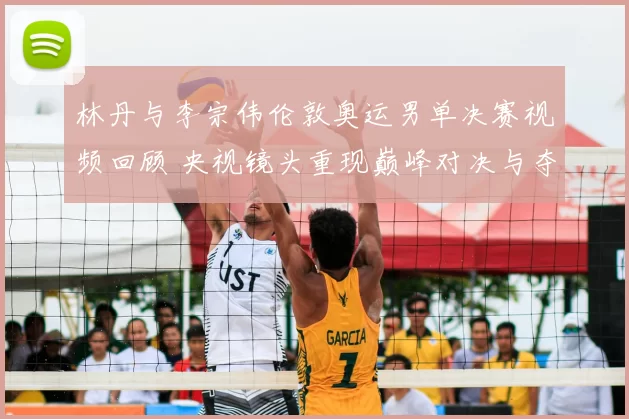 林丹与李宗伟伦敦奥运男单决赛视频回顾 央视镜头重现巅峰对决与夺冠瞬间