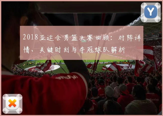 2018亚运会男篮决赛回顾:对阵详情、关键时刻与夺冠球队解析