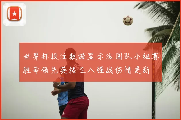 世界杯投注数据显示法国队小组赛胜率领先英格兰八强战伤情更新