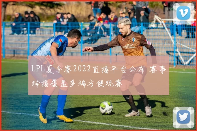 LPL夏季赛2022直播平台公布 赛事转播覆盖多端方便观赛