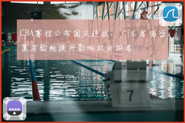 CBA赛程公布国庆连战，广东客场密集考验轮换并影响积分排名