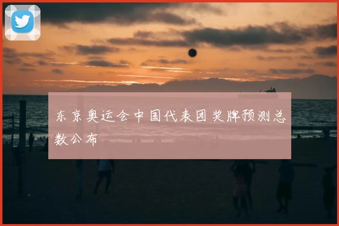 东京奥运会中国代表团奖牌预测总数公布